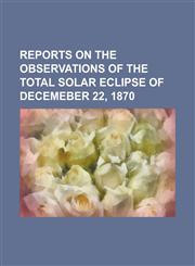 Reports on the Observations of the Total Solar Eclipse of Decemeber 22, 1870,1155071727,9781155071725