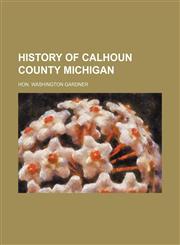 HISTORY OF CALHOUN COUNTY MICHIGAN,1236656776,9781236656773