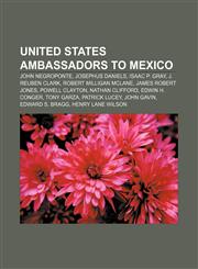 United States ambassadors to Mexico John Negroponte, Josephus Daniels, Isaac P. Gray, J. Reuben Clark, Robert Milligan McLane,1155501543,9781155501543