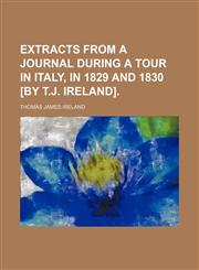 Extracts from a journal during a tour in Italy, in 1829 and 1830 [by T.J. Ireland],1151175765,9781151175762