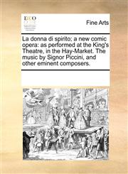 La donna di spirito; a new comic opera as performed at the King's Theatre, in the Hay-Market. The music by Signor Piccini, and other eminent composers.,1170197531,9781170197530