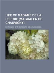 Life of Madame de la Peltrie (Magdalen de Chauvigny); foundress of the Ursuline convent, Quebec,1236264665,9781236264664