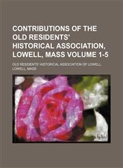 Contributions of the Old Residents' Historical Association, Lowell, Mass Volume 1-5,1153851210,9781153851213