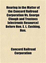Hearing in the Matter of the Concord Railroad Corporation Vs. George Clough and Trustees [electronic Resource] Before Hon. E. L. Cushing, Hon.,115145379X,9781151453792