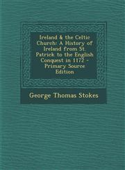 Ireland & the Celtic Church A History of Ireland from St. Patrick to the English Conquest in 1172,1289541329,9781289541323