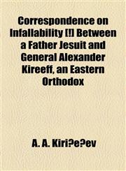 Correspondence on Infallability [!] Between a Father Jesuit and General Alexander Kireeff, an Eastern Orthodox,115493926X,9781154939262