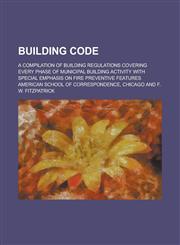 Building Code; A Compilation of Building Regulations Covering Every Phase of Municipal Building Activity with Special Emphasis on Fire Preventive Feat,1234310023,9781234310028