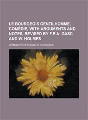 Le bourgeois gentilhomme, comédie, with arguments and notes, revised by F.E.A. Gasc and W. Holmes,1230147381,9781230147383