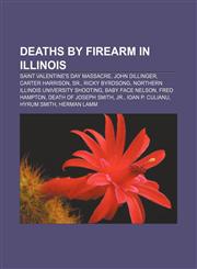 Deaths by firearm in Illinois Saint Valentine's Day massacre, John Dillinger, Carter Harrison, Sr., Ricky Byrdsong,1156686989,9781156686980