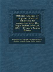 Official Catalogue of the Great Industrial Exhibition (In Connection with the Royal Dublin Society), 1853 - Primary Source Edition,1293862924,9781293862926