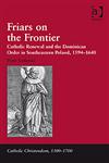Friars on the Frontier Catholic Renewal and the Dominican Order in Southeastern Poland, 1594–1648,1409405958,9781409405955