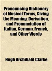 Pronouncing Dictionary of Musical Terms, Giving the Meaning, Derivation, and Pronunciation of Italian, German, French, and Other Words,1151801607,9781151801609