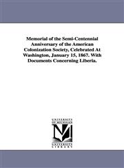 Memorial of the Semi-Centennial Anniversary of the American Colonization Society, Celebrated At Washington, January 15, 1867. With Documents Concerning Liberia.,1425515371,9781425515379