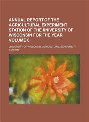 Annual report of the Agricultural Experiment Station of the University of Wisconsin for the year Volume 6,1234293455,9781234293451