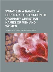 'What's in a name?' A popular explanation of ordinary Christian-names of men and women,1230176845,9781230176840