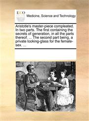 Aristotle's master-piece compleated. In two parts. The first containing the secrets of generation, in all the parts thereof. ... The second part being, a private looking-glass for the female-sex. ...,1170692818,9781170692813