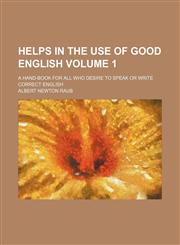 Helps in the use of good English; a hand-book for all who desire to speak or write correct English Volume 1,1150667001,9781150667008