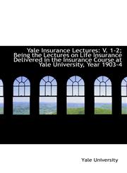Yale Insurance Lectures V. 1-2; Being the Lectures on Life Insurance Delivered in the Insurance Cou,1103312561,9781103312566