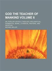 God the teacher of mankind Volume 6; or, Popular Catholic theology, apologetical, dogmatical, moral, liturgical, pastoral, and ascetical,1154291375,9781154291377