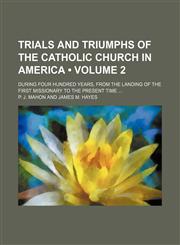 Trials and triumphs of the Catholic church in America (Volume 2); during four hundred years, from the landing of the first missionary to the present time,1150135239,9781150135231