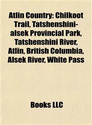 Atlin Country Chilkoot Trail, Tatshenshini-alsek Provincial Park, Tatshenshini River, Atlin, British Columbia, Alsek River, White Pass,1155612027,9781155612027