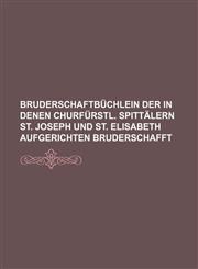 Bruderschaftbüchlein Der in Denen Churfürstl. Spittälern St. Joseph Und St. Elisabeth Aufgerichten Bruderschafft,1235439313,9781235439315