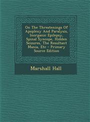 On the Threatenings of Apoplexy and Paralysis, Inorganic Epilepsy, Spinal Syncope, Hidden Seizures, the Resultant Mania, Etc - Primary Source Edition,1293454125,9781293454121