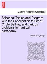 Spherical Tables and Diagram, with their application to Great Circle Sailing, and various problems in nautical astronomy.,1241073546,9781241073541