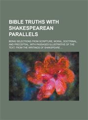 Bible Truths with Shakespearean Parallels; Being Selections from Scripture, Moral, Doctrinal, and Preceptial, with Passages Illustrative of the Text,,1154991156,9781154991154