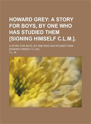 Howard Grey; A Story for Boys, by One Who Has Studied Them [Signing Himself C.l.m.] a Story for Boys, by One Who Has Studied Them [Signing Himself C.l.m.].,115151148X,9781151511485
