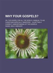 Why four Gospels?; or, the gospel for all the world. A manual to aid Christians especially ministers, in getting a correct understanding of the Gospels,1150528699,9781150528699