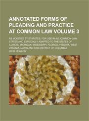 Annotated forms of pleading and practice at common law Volume 3 ; as modified by statutes; for use in all common-law states and especially adapted to the states of Illinois, Michigan, Mississippi, Florida, Virginia, West Virginia, Maryland and District of,1130362450,9781130362459