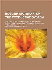 English Grammar, on the Productive System; A Method of Instruction Recently Adopted in Germany and Switzerland Designed for Schools and Academies,1232012467,9781232012467