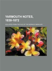 Yarmouth notes, 1830-1872; Collated from the file of the Norwich Mercury,1150637641,9781150637643