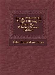 George Whitefield A Light Rising in Obscurity - Primary Source Edition,1289438749,9781289438746