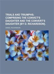 Trials and triumphs;  comprising The convict's daughter and The convert's daughter [by D. Richardson].,1151239623,9781151239624