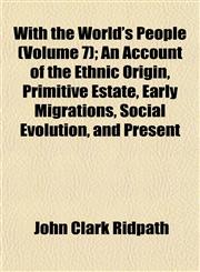 With the World's People (Volume 7); An Account of the Ethnic Origin, Primitive Estate, Early Migrations, Social Evolution, and Present,1153211807,9781153211802