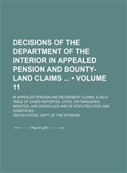 Decisions of the Department of the Interior in Appealed Pension and Bounty-Land Claims (Volume 11); In Appealed Pension and Retirement Claims, Also a Table of Cases Reported, Cited, Distinguished, Modified, and Overruled and of Statutes Cited and Construe,1154366693,9781154366693