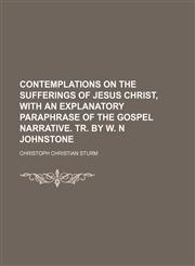 Contemplations on the Sufferings of Jesus Christ, With an Explanatory Paraphrase of the Gospel Narrative. Tr. by W. N Johnstone,1150769785,9781150769788
