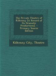 Private Theatre of Kilkenny [A Record of Its Dramatic Productions].,1289395543,9781289395544