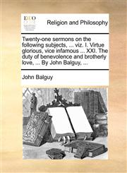Twenty-one sermons on the following subjects, ... viz. I. Virtue glorious, vice infamous ... XXI. The duty of benevolence and brotherly love, ... By John Balguy, ...,1170899331,9781170899335