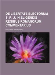 De libertate electorum S. R. J. in eligendis regibus Romanorum commentarius,1231259108,9781231259108