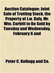 Auction Catalogue; Joint Sale of Trotting Stock, the Property of J.w. Daly, Mr. Wm. Corbitt to Be Sold by Tuesday and Wednesday, February 6 and,1155008200,9781155008202