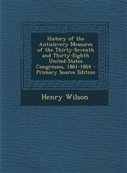 History of the Antislavery Measures of the Thirty-Seventh and Thirty-Eighth United-States Congresses, 1861-1864 - Primary Source Edition,1287962157,9781287962151