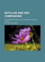 Ruth Lee and Her Companions; Or, Working for God, by the Author of 'the Two Lucys'.,1151563943,9781151563941
