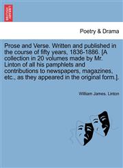 Prose and Verse. Written and published in the course of fifty years, 1836-1886. [A collection in 20 volumes made by Mr. Linton of all his pamphlets and contributions to newspapers, magazines, etc., as they appeared in the original form.].,1241695164,9781241695163