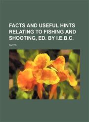Facts and useful hints relating to fishing and shooting, ed. by I.E.B.C.,1150552352,9781150552359
