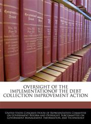 OVERSIGHT OF THE IMPLEMENTATIONOF THE DEBT COLLECTION IMPROVEMENT ACTION,1240448406,9781240448401