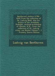 Beethoven's Letters (1790-1826) from the Collection of Dr. Ludwig Nohl. Also His Letters to the Archduke Rudolph, Cardinal-Archbishop of Olmutz, K.W.,,1289706492,9781289706494