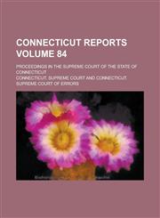 Connecticut Reports; Proceedings in the Supreme Court of the State of Connecticut Volume 84,1236976703,9781236976703